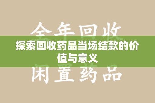 湖州探索回收药品当场结款的价值与意义
