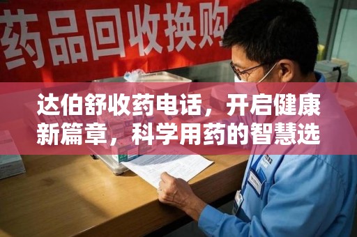 湖州达伯舒收药电话，开启健康新篇章，科学用药的智慧选择