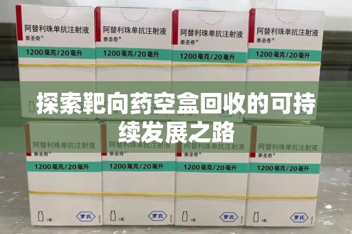 湖州探索靶向药空盒回收的可持续发展之路