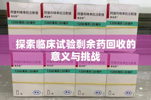 湖州探索临床试验剩余药回收的意义与挑战