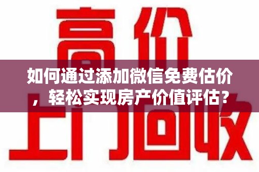 湖州如何通过添加微信免费估价，轻松实现房产价值评估？