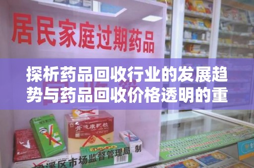 湖州探析药品回收行业的发展趋势与药品回收价格透明的重要性