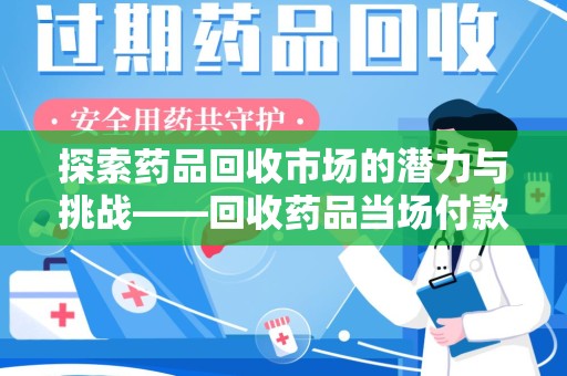 湖州探索药品回收市场的潜力与挑战——回收药品当场付款的商业实践