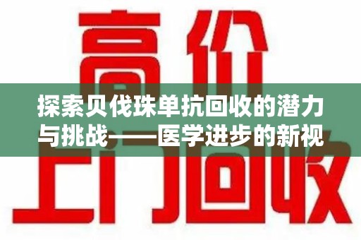 湖州探索贝伐珠单抗回收的潜力与挑战——医学进步的新视角