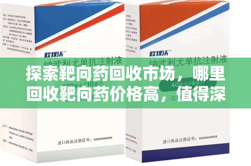 湖州探索靶向药回收市场，哪里回收靶向药价格高，值得深入了解