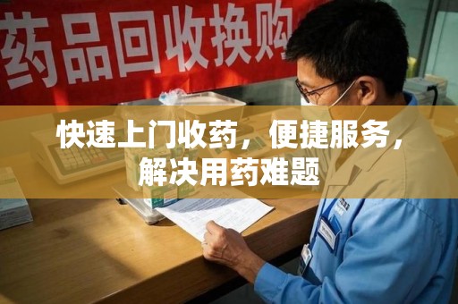 湖州快速上门收药，便捷服务，解决用药难题