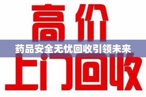湖州药品安全无忧回收引领未来