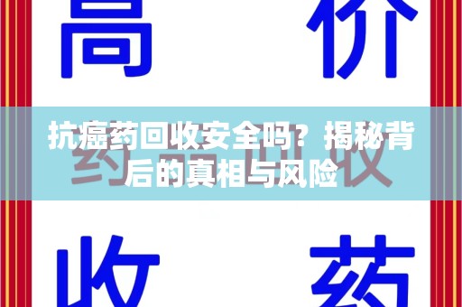 湖州抗癌药回收安全吗？揭秘背后的真相与风险