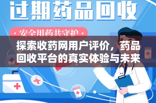 湖州探索收药网用户评价，药品回收平台的真实体验与未来趋势