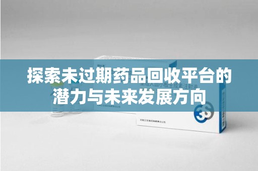 湖州探索未过期药品回收平台的潜力与未来发展方向