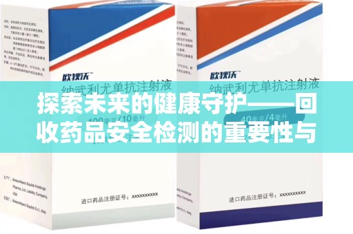 湖州探索未来的健康守护——回收药品安全检测的重要性与挑战