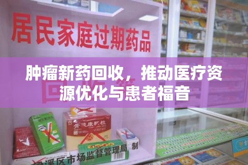 湖州肿瘤新药回收，推动医疗资源优化与患者福音