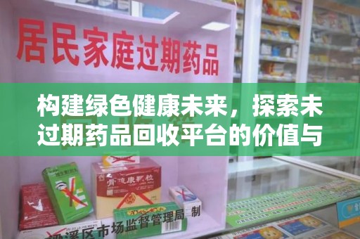 湖州构建绿色健康未来，探索未过期药品回收平台的价值与意义