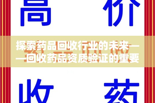 湖州探索药品回收行业的未来——回收药品资质验证的重要性与挑战