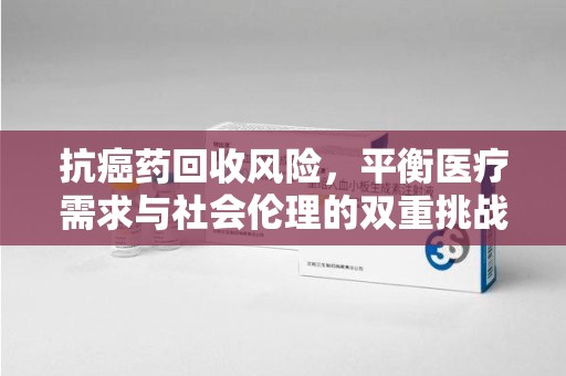 湖州抗癌药回收风险，平衡医疗需求与社会伦理的双重挑战