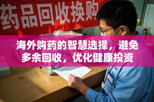 湖州海外购药的智慧选择，避免多余回收，优化健康投资