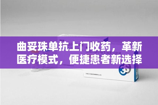 湖州曲妥珠单抗上门收药，革新医疗模式，便捷患者新选择