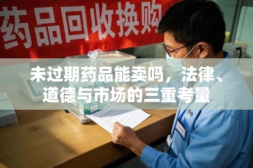 湖州未过期药品能卖吗，法律、道德与市场的三重考量