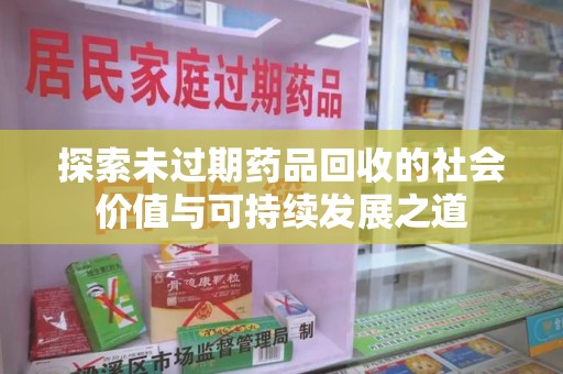 湖州探索未过期药品回收的社会价值与可持续发展之道