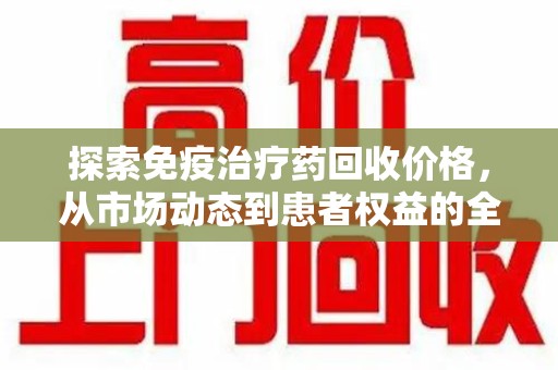 湖州探索免疫治疗药回收价格，从市场动态到患者权益的全面解析