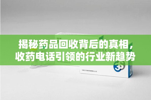 湖州揭秘药品回收背后的真相，收药电话引领的行业新趋势