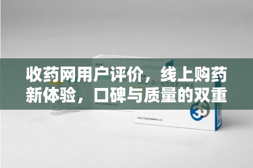 湖州收药网用户评价，线上购药新体验，口碑与质量的双重保障