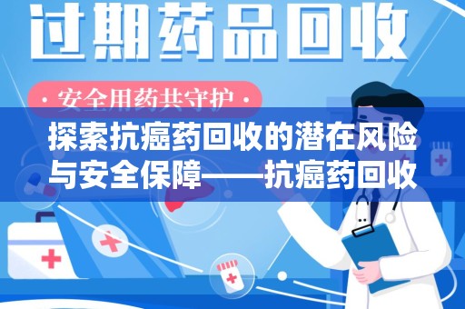 湖州探索抗癌药回收的潜在风险与安全保障——抗癌药回收安全吗？