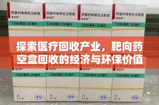 湖州探索医疗回收产业，靶向药空盒回收的经济与环保价值