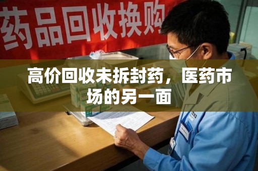 湖州高价回收未拆封药，医药市场的另一面