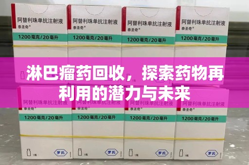 湖州淋巴瘤药回收，探索药物再利用的潜力与未来
