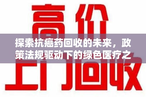 湖州探索抗癌药回收的未来，政策法规驱动下的绿色医疗之路