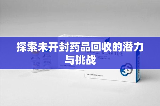 湖州探索未开封药品回收的潜力与挑战