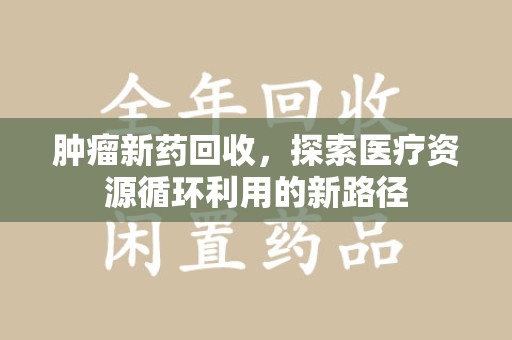 湖州肿瘤新药回收，探索医疗资源循环利用的新路径