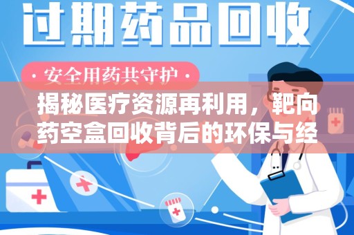 湖州揭秘医疗资源再利用，靶向药空盒回收背后的环保与经济价值