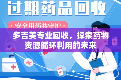 湖州多吉美专业回收，探索药物资源循环利用的未来