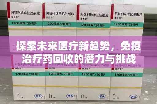 湖州探索未来医疗新趋势，免疫治疗药回收的潜力与挑战