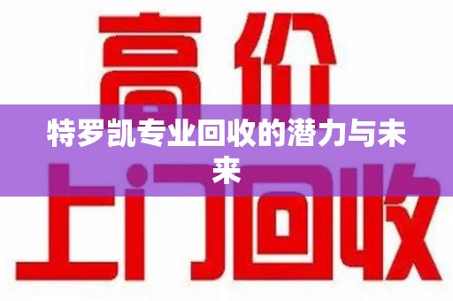 湖州特罗凯专业回收的潜力与未来
