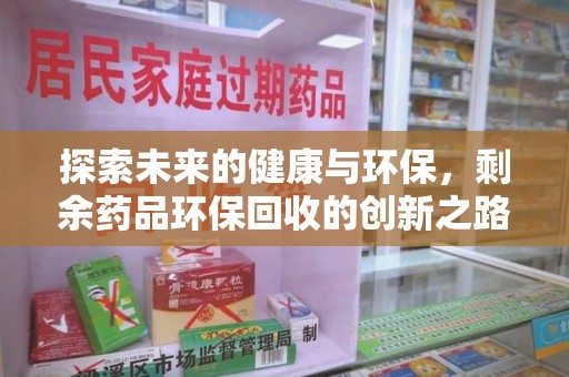 湖州探索未来的健康与环保，剩余药品环保回收的创新之路