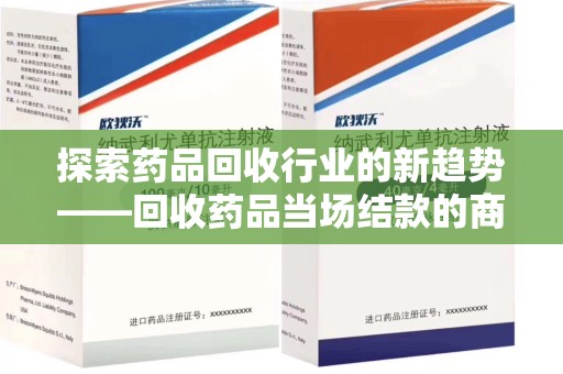 湖州探索药品回收行业的新趋势——回收药品当场结款的商业逻辑