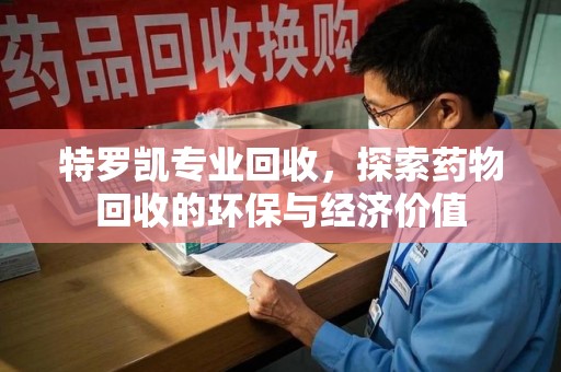湖州特罗凯专业回收，探索药物回收的环保与经济价值