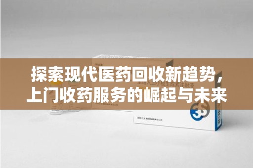 湖州探索现代医药回收新趋势，上门收药服务的崛起与未来