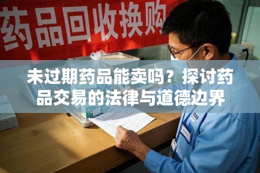 湖州未过期药品能卖吗？探讨药品交易的法律与道德边界