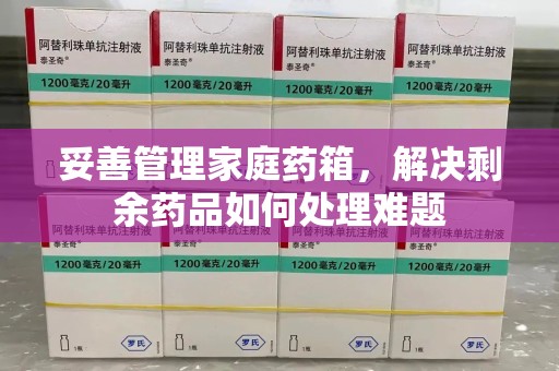 湖州妥善管理家庭药箱，解决剩余药品如何处理难题