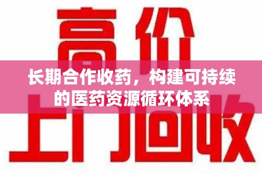 湖州长期合作收药，构建可持续的医药资源循环体系