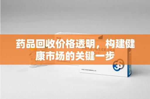湖州药品回收价格透明，构建健康市场的关键一步