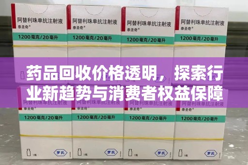 湖州药品回收价格透明，探索行业新趋势与消费者权益保障