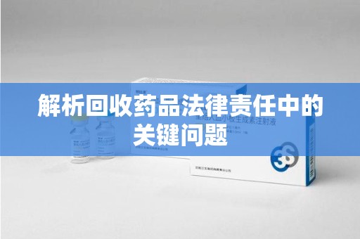 湖州解析回收药品法律责任中的关键问题