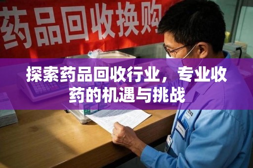 湖州探索药品回收行业，专业收药的机遇与挑战