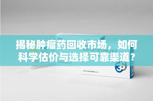 湖州揭秘肿瘤药回收市场，如何科学估价与选择可靠渠道？