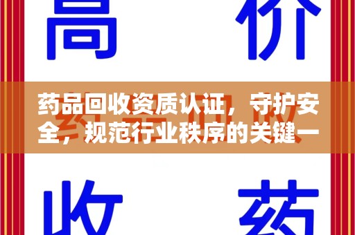 湖州药品回收资质认证，守护安全，规范行业秩序的关键一步